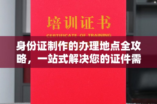 雨山身份证制作的办理地点全攻略，一站式解决您的证件需求