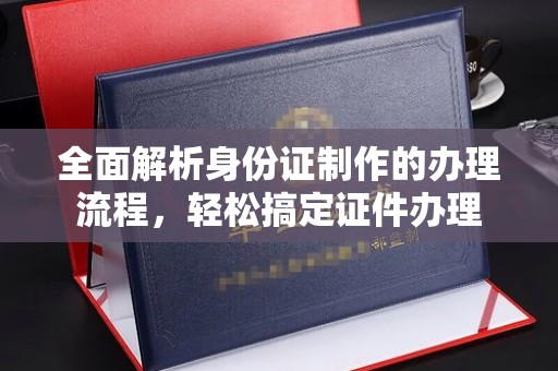 雨山全面解析身份证制作的办理流程，轻松搞定证件办理