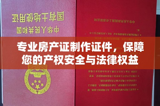 雨山专业房产证制作证件，保障您的产权安全与法律权益