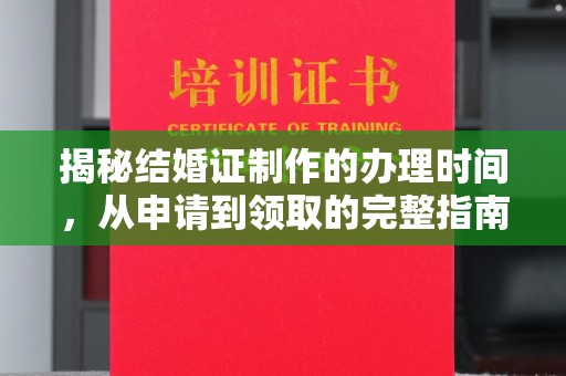 雨山揭秘结婚证制作的办理时间，从申请到领取的完整指南