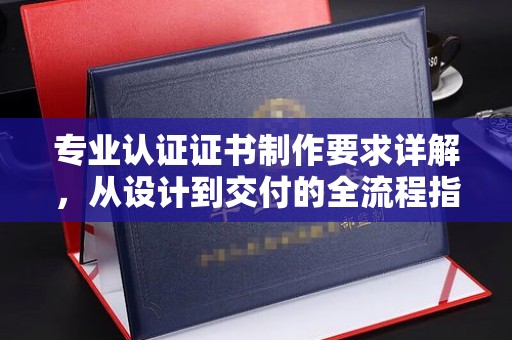 雨山专业认证证书制作要求详解，从设计到交付的全流程指南