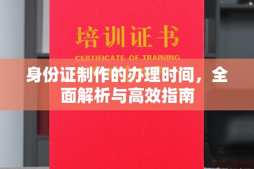 雨山身份证制作的办理时间，全面解析与高效指南