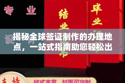 雨山揭秘全球签证制作的办理地点，一站式指南助您轻松出行