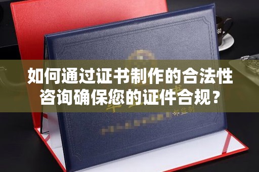 雨山如何通过证书制作的合法性咨询确保您的证件合规？