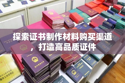 雨山探索证书制作材料购买渠道，打造高品质证件