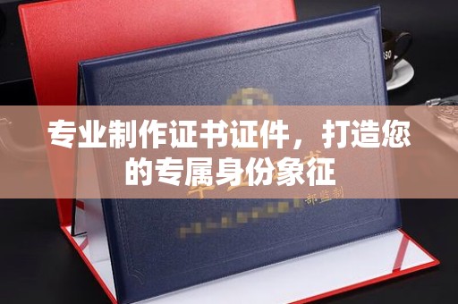 雨山专业制作证书证件，打造您的专属身份象征