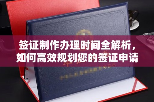 雨山签证制作办理时间全解析，如何高效规划您的签证申请流程