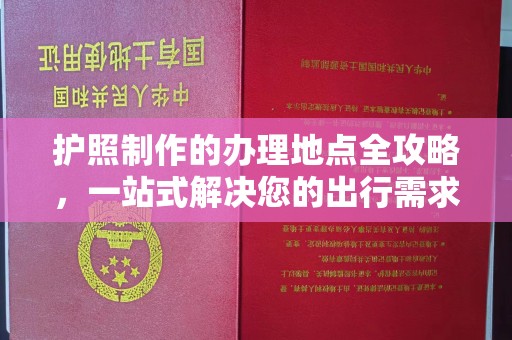 雨山护照制作的办理地点全攻略，一站式解决您的出行需求