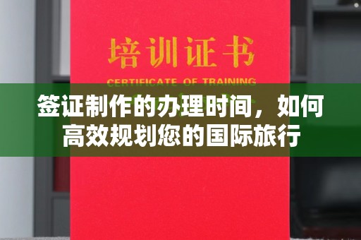 雨山签证制作的办理时间，如何高效规划您的国际旅行