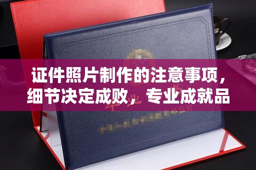雨山证件照片制作的注意事项，细节决定成败，专业成就品质